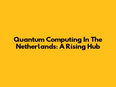 Quantum Computing In The Netherlands: A Rising Hub