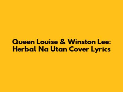 Queen Louise & Winston Lee: 'Herbal Na Utan' Cover Lyrics