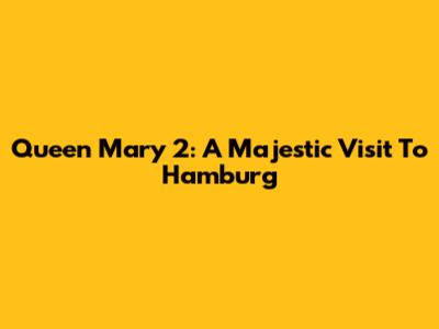 Queen Mary 2: A Majestic Visit To Hamburg