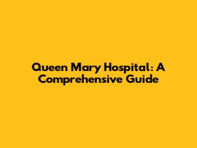 Queen Mary Hospital: A Comprehensive Guide