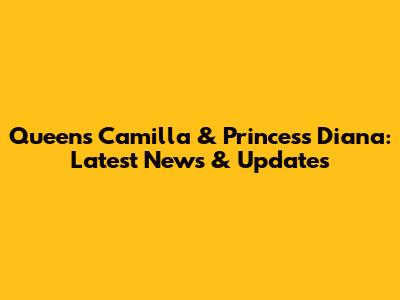 Queens Camilla & Princess Diana: Latest News & Updates