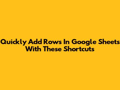 Quickly Add Rows In Google Sheets With These Shortcuts