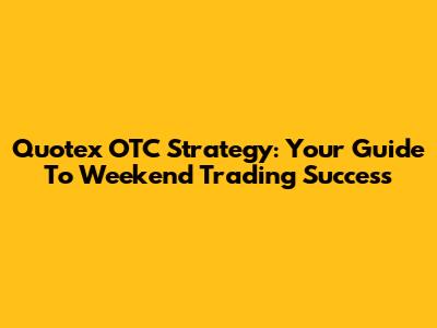 Quotex OTC Strategy: Your Guide To Weekend Trading Success