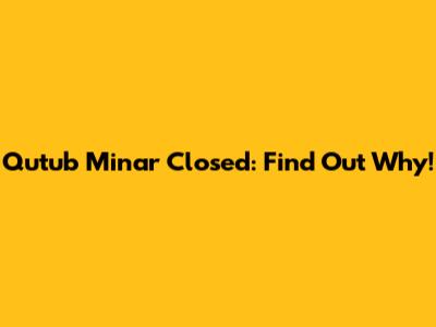 Qutub Minar Closed: Find Out Why!