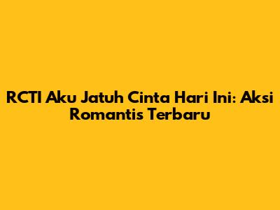 RCTI Aku Jatuh Cinta Hari Ini: Aksi Romantis Terbaru