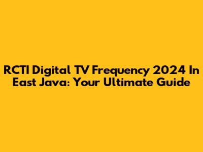 RCTI Digital TV Frequency 2024 In East Java: Your Ultimate Guide