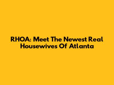 RHOA: Meet The Newest Real Housewives Of Atlanta