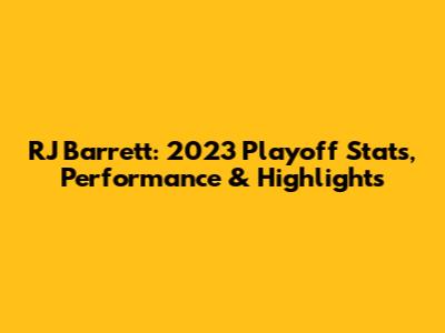 RJ Barrett: 2023 Playoff Stats, Performance & Highlights