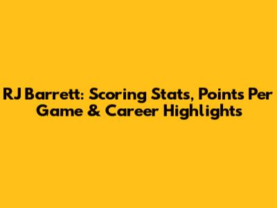 RJ Barrett: Scoring Stats, Points Per Game & Career Highlights