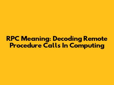 RPC Meaning: Decoding Remote Procedure Calls In Computing
