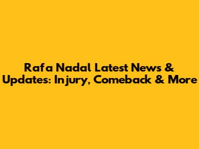 Rafa Nadal Latest News & Updates: Injury, Comeback & More