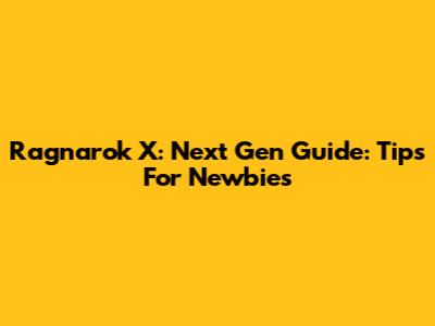 Ragnarok X: Next Gen Guide: Tips For Newbies