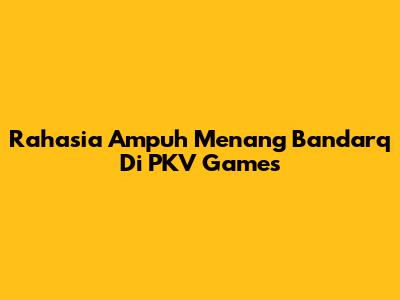 Rahasia Ampuh Menang Bandarq Di PKV Games