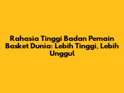 Rahasia Tinggi Badan Pemain Basket Dunia: Lebih Tinggi, Lebih Unggul