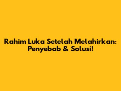 Rahim Luka Setelah Melahirkan: Penyebab & Solusi!