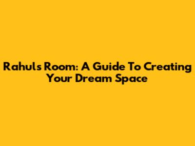Rahul's Room: A Guide To Creating Your Dream Space
