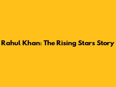 Rahul Khan: The Rising Star's Story