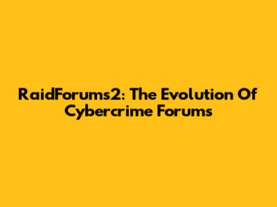 RaidForums2: The Evolution Of Cybercrime Forums