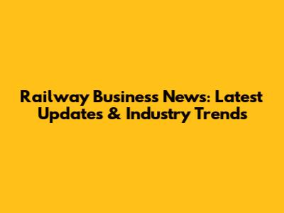Railway Business News: Latest Updates & Industry Trends