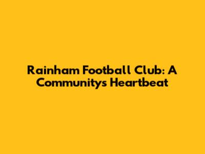 Rainham Football Club: A Community's Heartbeat