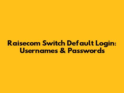 Raisecom Switch Default Login: Usernames & Passwords
