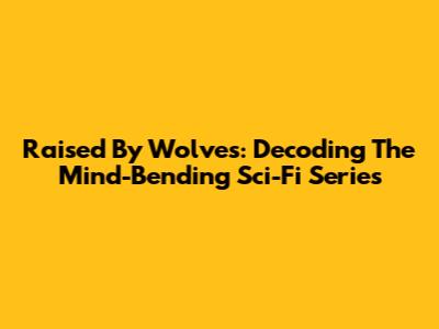 Raised By Wolves: Decoding The Mind-Bending Sci-Fi Series