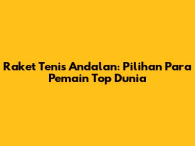 Raket Tenis Andalan: Pilihan Para Pemain Top Dunia