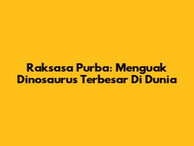 Raksasa Purba: Menguak Dinosaurus Terbesar Di Dunia