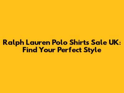 Ralph Lauren Polo Shirts Sale UK: Find Your Perfect Style