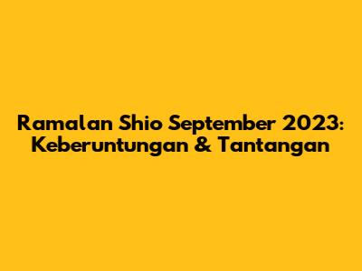 Ramalan Shio September 2023: Keberuntungan & Tantangan