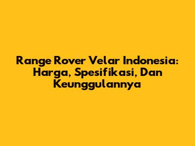 Range Rover Velar Indonesia: Harga, Spesifikasi, Dan Keunggulannya