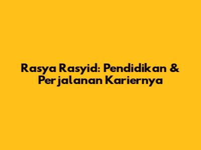 Rasya Rasyid: Pendidikan & Perjalanan Kariernya