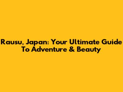 Rausu, Japan: Your Ultimate Guide To Adventure & Beauty