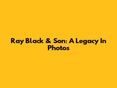 Ray Black & Son: A Legacy In Photos