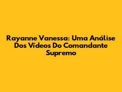 Rayanne Vanessa: Uma Análise Dos Vídeos Do Comandante Supremo