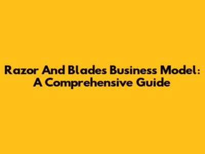 Razor And Blades Business Model: A Comprehensive Guide
