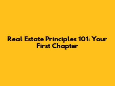 Real Estate Principles 101: Your First Chapter