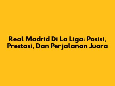 Real Madrid Di La Liga: Posisi, Prestasi, Dan Perjalanan Juara