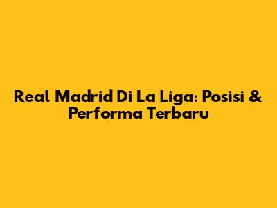 Real Madrid Di La Liga: Posisi & Performa Terbaru