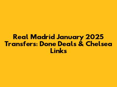 Real Madrid January 2025 Transfers: Done Deals & Chelsea Links