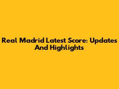Real Madrid Latest Score: Updates And Highlights