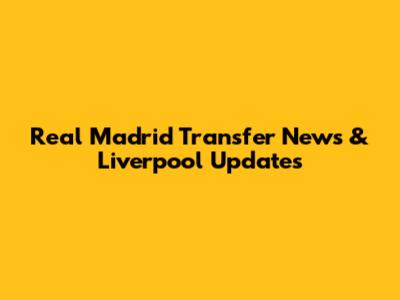 Real Madrid Transfer News & Liverpool Updates