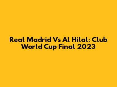 Real Madrid Vs Al Hilal: Club World Cup Final 2023