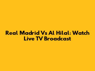 Real Madrid Vs Al Hilal: Watch Live TV Broadcast