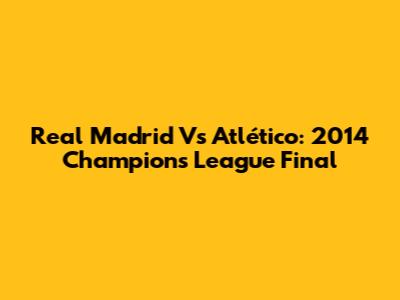 Real Madrid Vs Atlético: 2014 Champions League Final
