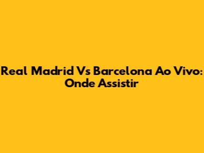Real Madrid Vs Barcelona Ao Vivo: Onde Assistir