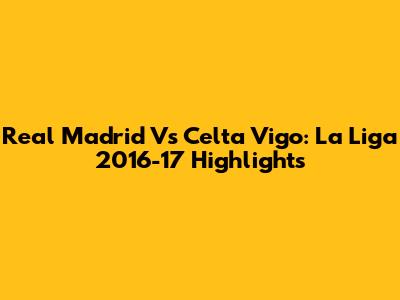 Real Madrid Vs Celta Vigo: La Liga 2016-17 Highlights