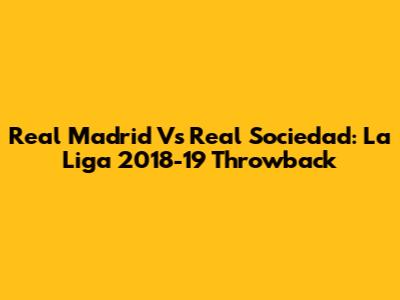 Real Madrid Vs Real Sociedad: La Liga 2018-19 Throwback