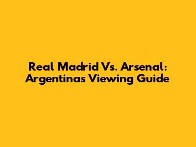 Real Madrid Vs. Arsenal: Argentina's Viewing Guide