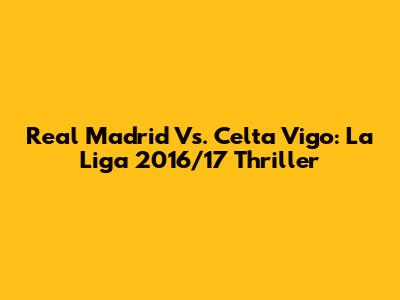 Real Madrid Vs. Celta Vigo: La Liga 2016/17 Thriller